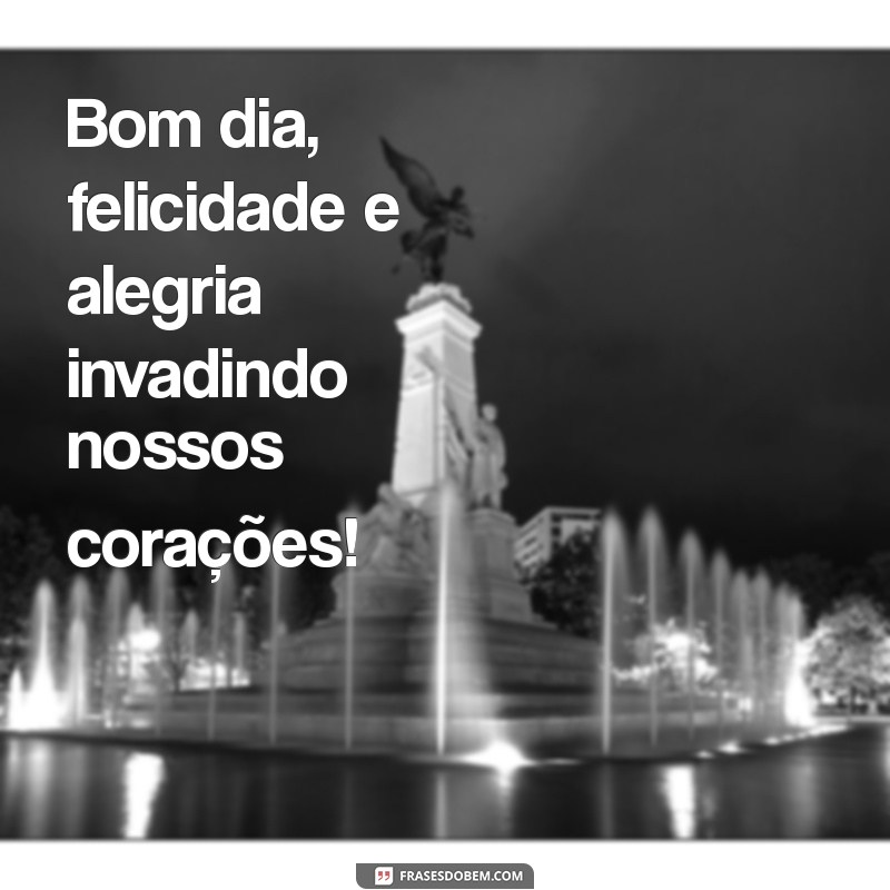 bom dia felicidade e alegria Bom dia, felicidade e alegria invadindo nossos corações!