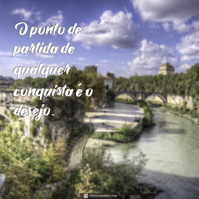 frases napoleon hill O ponto de partida de qualquer conquista é o desejo.