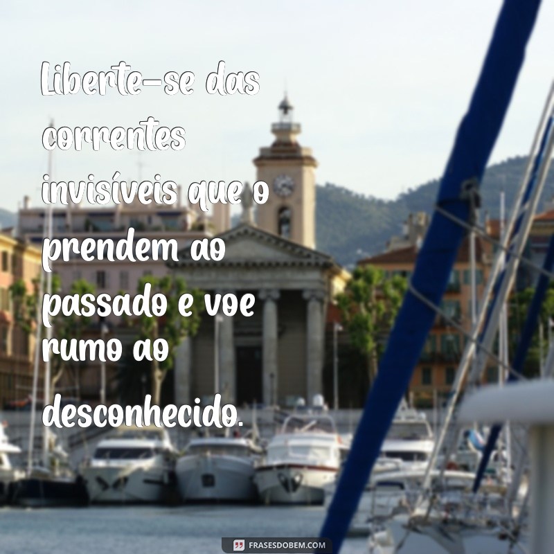 mensagem liberdade Liberte-se das correntes invisíveis que o prendem ao passado e voe rumo ao desconhecido.