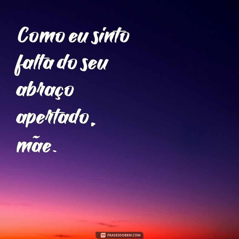 frases de saudades da mãe que faleceu Como eu sinto falta do seu abraço apertado, mãe.