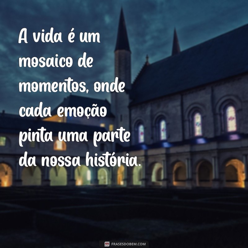 frases emotivas sobre a vida A vida é um mosaico de momentos, onde cada emoção pinta uma parte da nossa história.