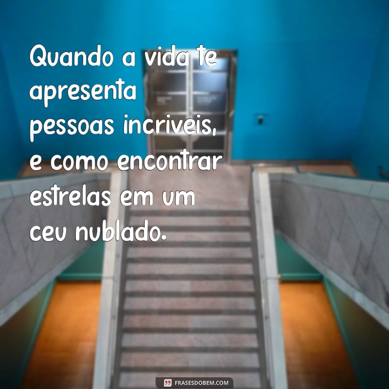 quando a vida te apresenta pessoas incríveis Quando a vida te apresenta pessoas incríveis, é como encontrar estrelas em um céu nublado.