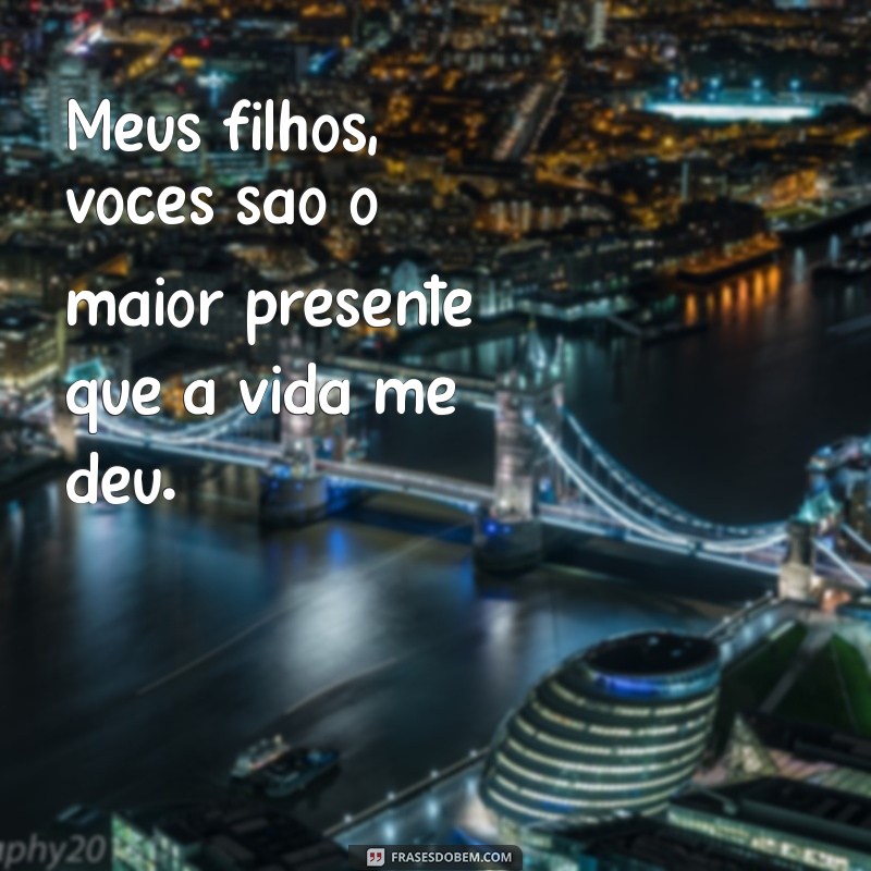 mensagem meus filhos presente de deus Meus filhos, vocês são o maior presente que a vida me deu.