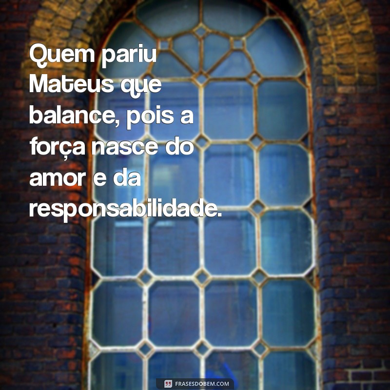 frases quem pariu mateus que balance Quem pariu Mateus que balance, pois a força nasce do amor e da responsabilidade.