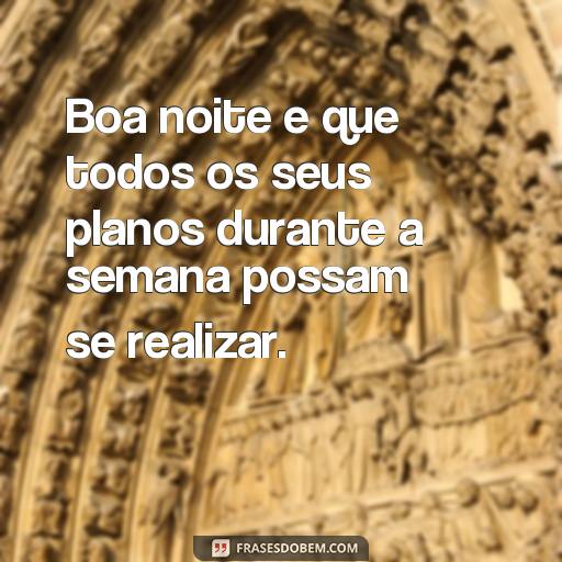 Envie Mensagens de Boa Noite e Boa Semana para Seus Entes Queridos Boa noite e que todos os seus planos durante a semana possam se realizar.