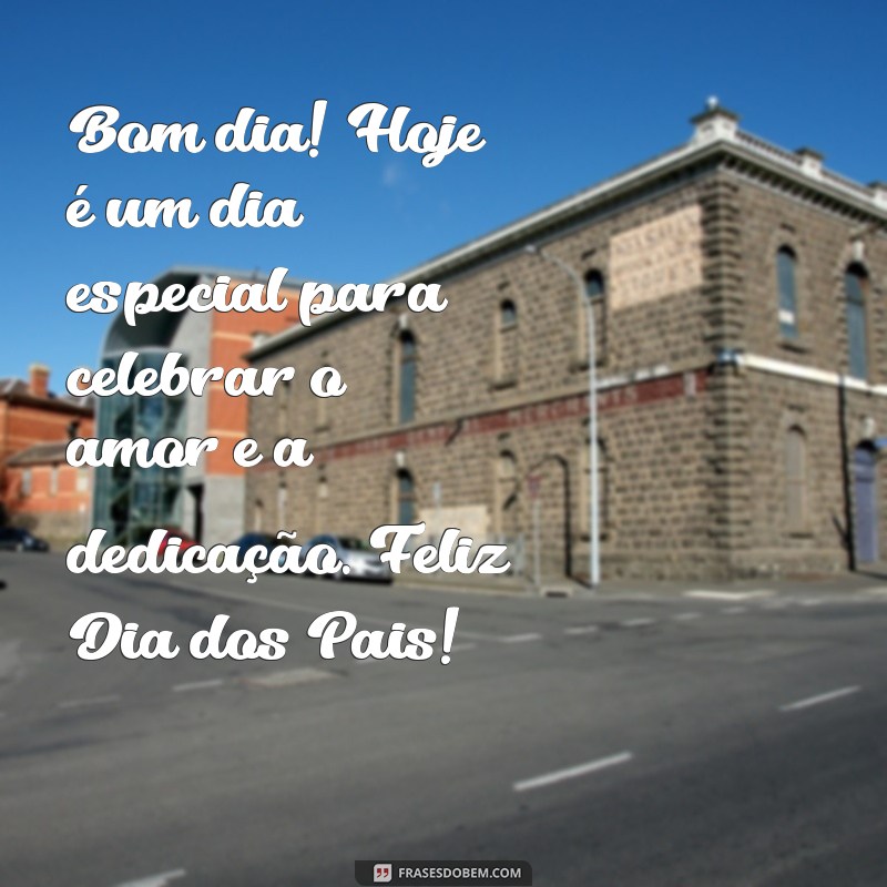 mensagem de bom dia feliz dia dos pais Bom dia! Hoje é um dia especial para celebrar o amor e a dedicação. Feliz Dia dos Pais!