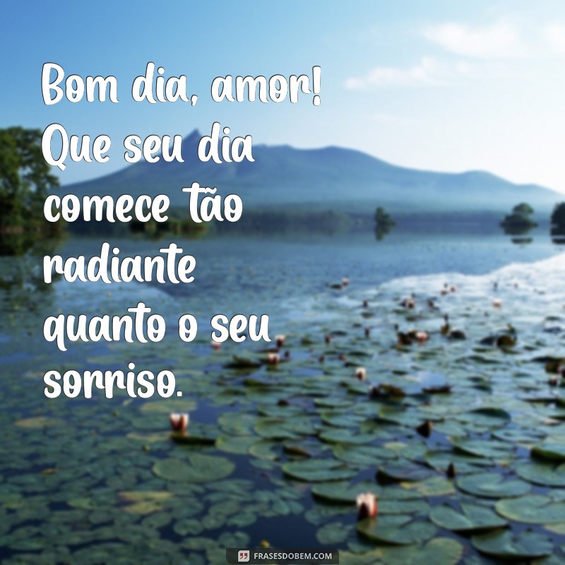 mensagem bom.dia amor Bom dia, amor! Que seu dia comece tão radiante quanto o seu sorriso.