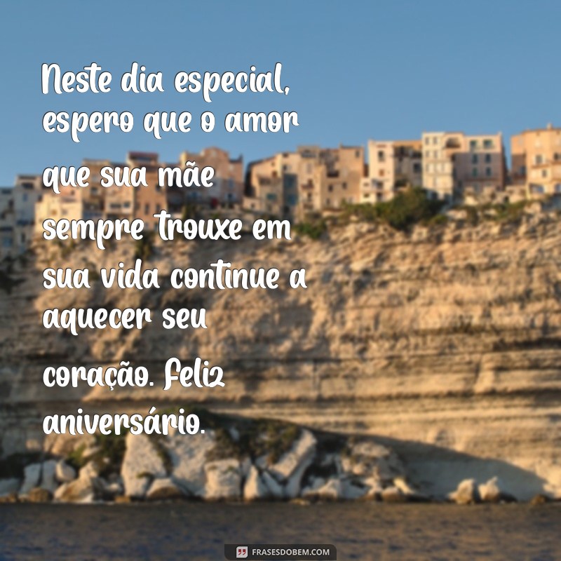 mensagem de aniversário para alguém que perdeu a mãe Neste dia especial, espero que o amor que sua mãe sempre trouxe em sua vida continue a aquecer seu coração. Feliz aniversário.