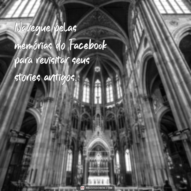 como ver os stories antigos do facebook Navegue pelas memórias do Facebook para revisitar seus stories antigos.
