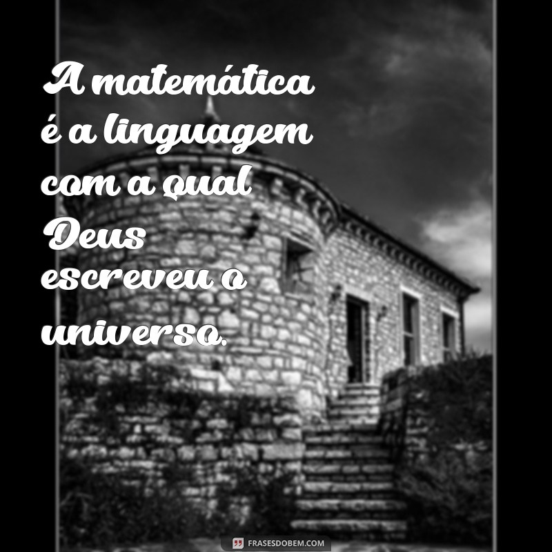 frases sobre matemática e educação A matemática é a linguagem com a qual Deus escreveu o universo.