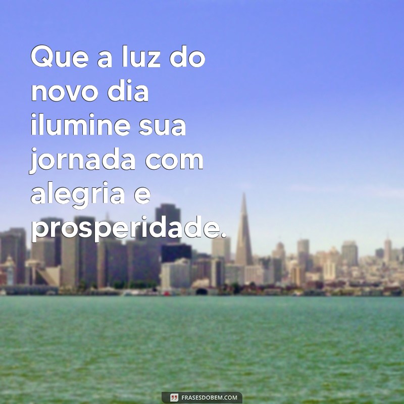 mensagem boas energias Que a luz do novo dia ilumine sua jornada com alegria e prosperidade.