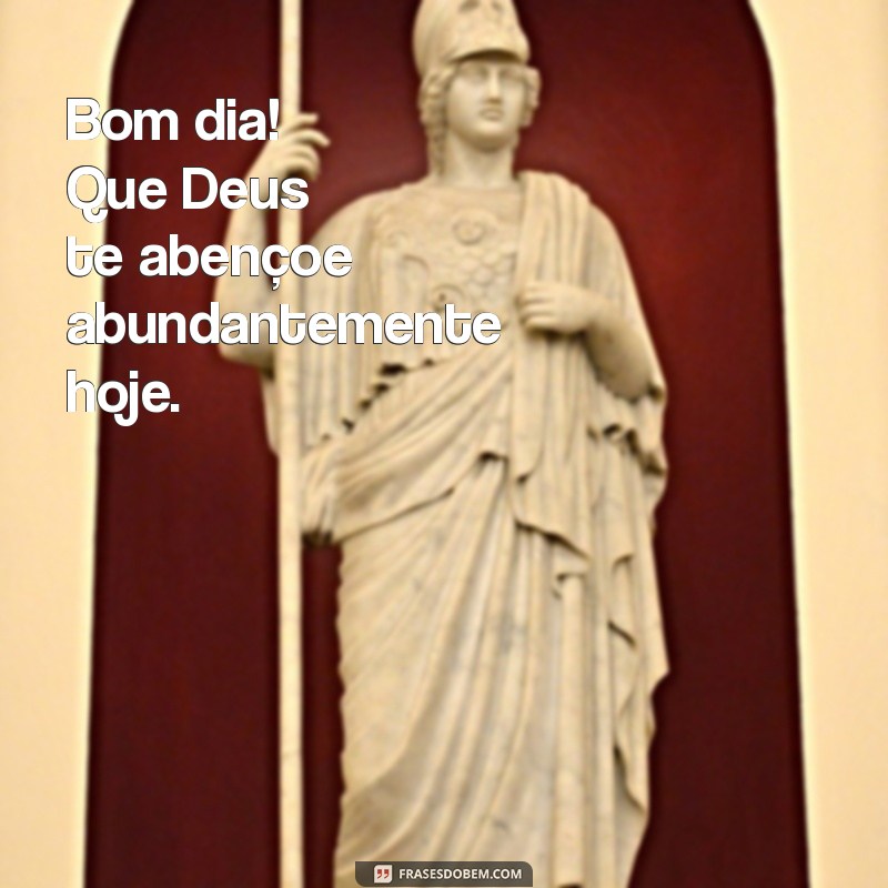 bom dia deus te abençoe Bom dia! Que Deus te abençoe abundantemente hoje.