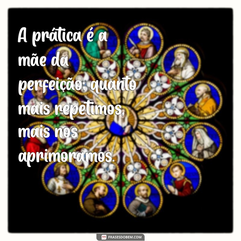 frases sobre praticar A prática é a mãe da perfeição; quanto mais repetimos, mais nos aprimoramos.