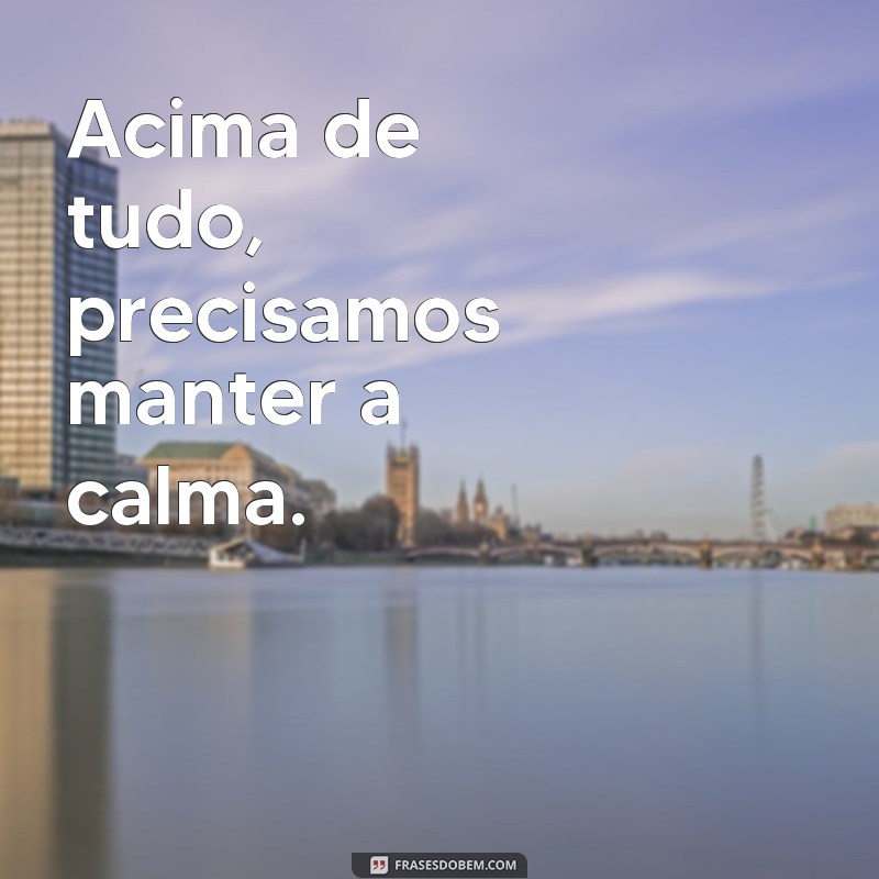 frases acima de tudo Acima de tudo, precisamos manter a calma.