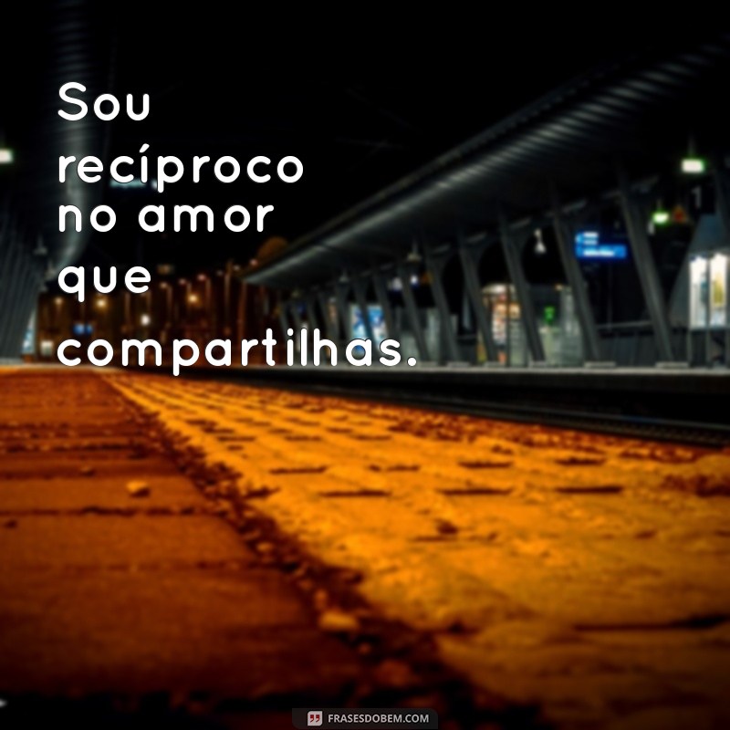 sou recíproco Sou recíproco no amor que compartilhas.