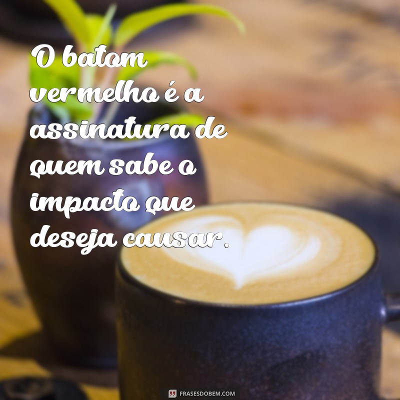 o poder do batom vermelho frases O batom vermelho é a assinatura de quem sabe o impacto que deseja causar.