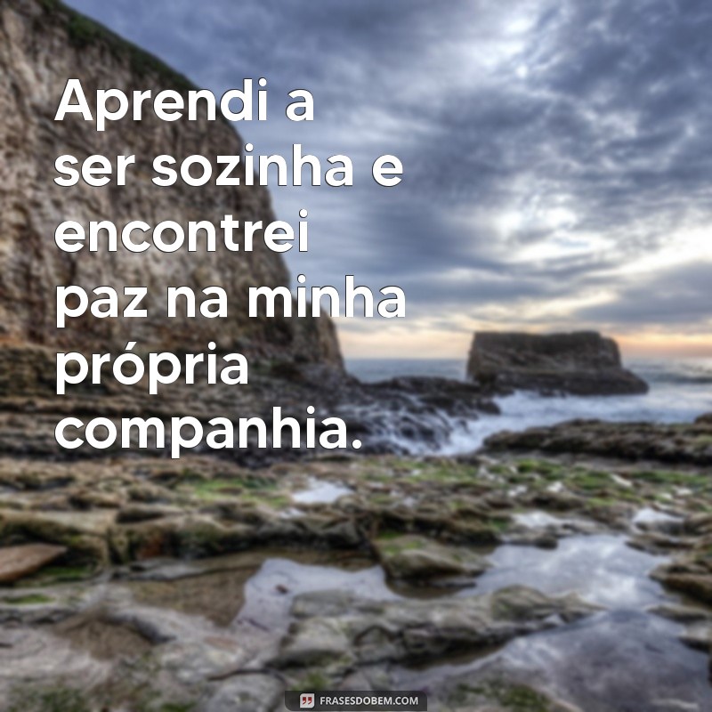 aprendi a ser sozinha Aprendi a ser sozinha e encontrei paz na minha própria companhia.