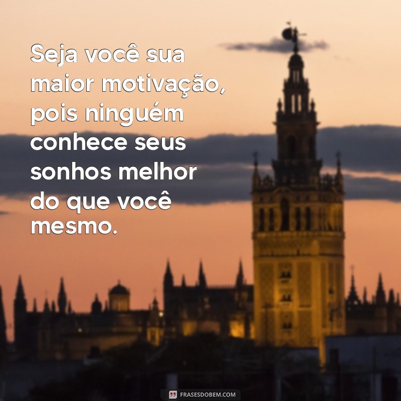 seja você sua maior motivação Seja você sua maior motivação, pois ninguém conhece seus sonhos melhor do que você mesmo.