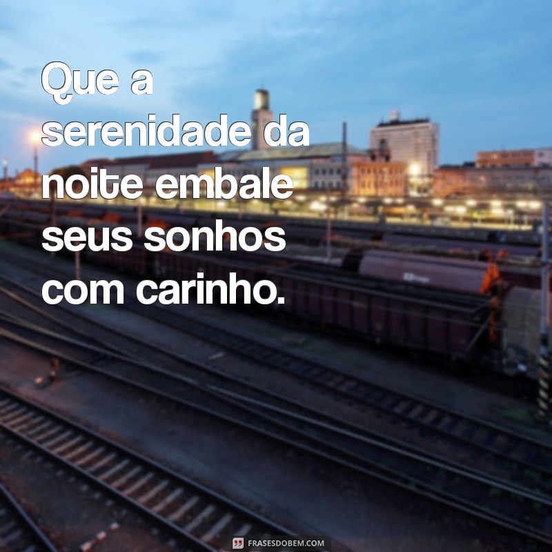 carinho mensagem de boa noite Que a serenidade da noite embale seus sonhos com carinho.