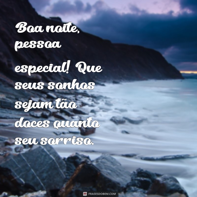 boa noite pessoa especial Boa noite, pessoa especial! Que seus sonhos sejam tão doces quanto seu sorriso.