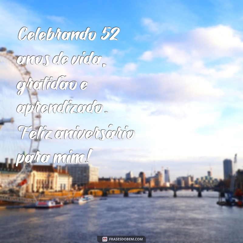 mensagem de aniversário de 52 anos para mim mesma Celebrando 52 anos de vida, gratidão e aprendizado. Feliz aniversário para mim!