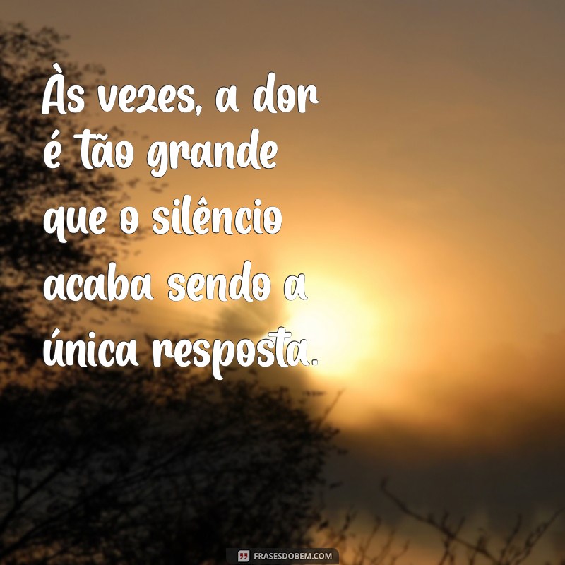 frases mais triste do mundo Às vezes, a dor é tão grande que o silêncio acaba sendo a única resposta.