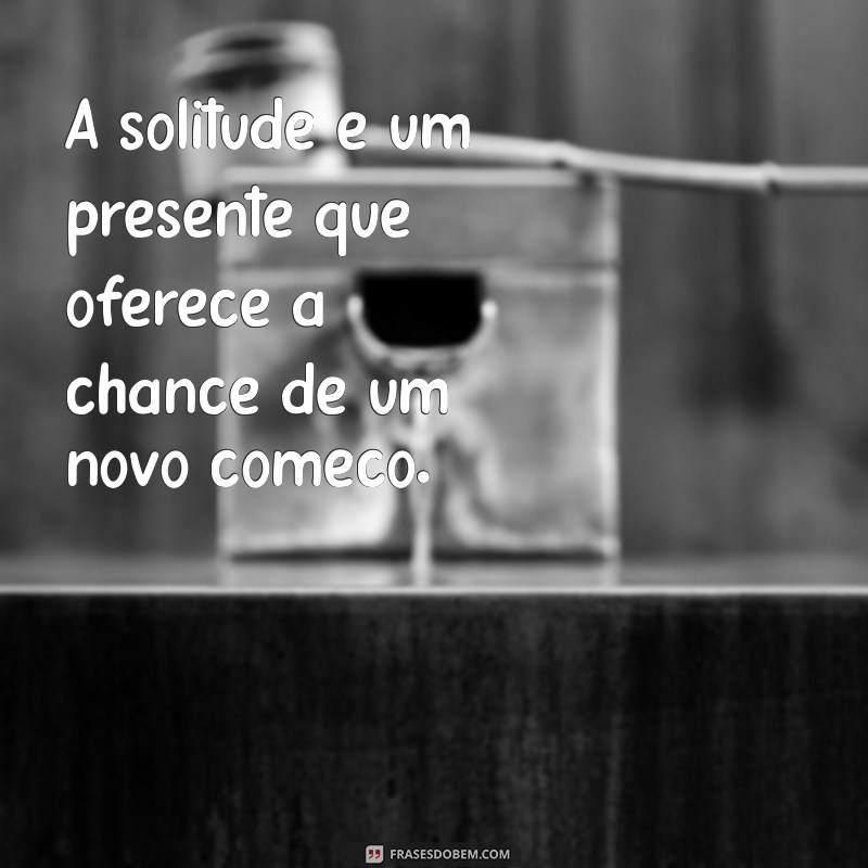 Frases Inspiradoras para Confortar Quem Se Sente Sozinho 