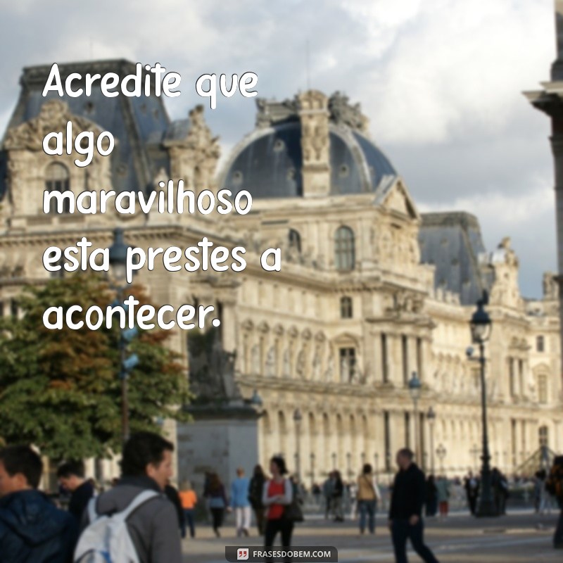 mensagem sobre positividade Acredite que algo maravilhoso está prestes a acontecer.