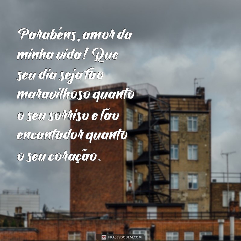 parabéns amor texto Parabéns, amor da minha vida! Que seu dia seja tão maravilhoso quanto o seu sorriso e tão encantador quanto o seu coração.