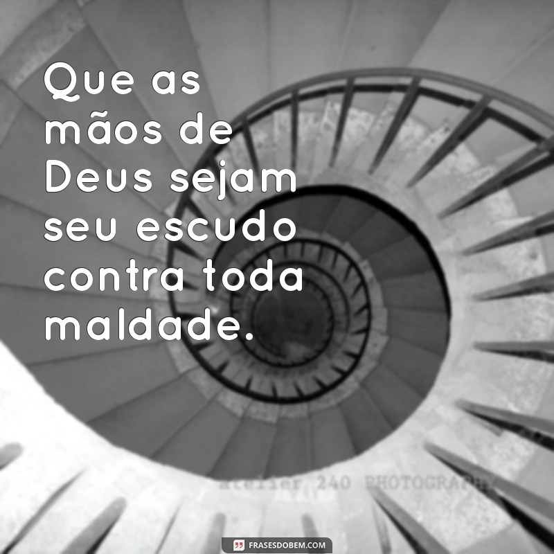 proteção de deus contra o mal Que as mãos de Deus sejam seu escudo contra toda maldade.