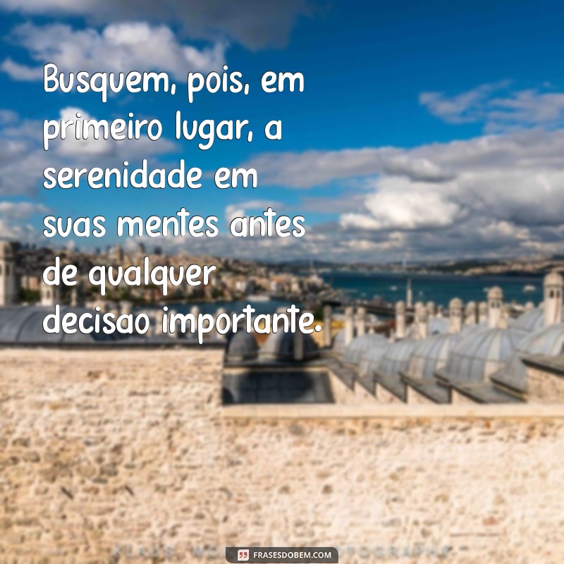 busquem pois em primeiro lugar Busquem, pois, em primeiro lugar, a serenidade em suas mentes antes de qualquer decisão importante.