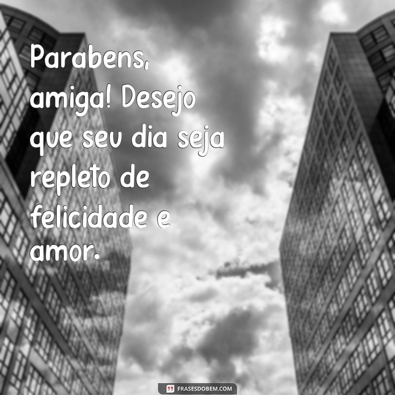 frases parabénsamiga Parabéns, amiga! Desejo que seu dia seja repleto de felicidade e amor.