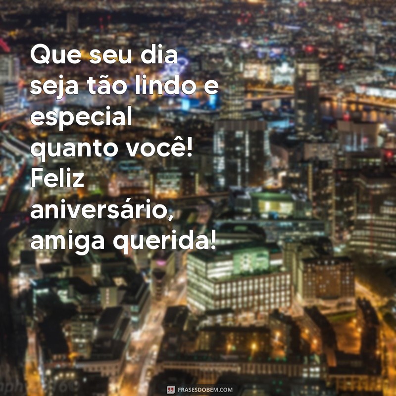 frases de aniversário para um amiga Que seu dia seja tão lindo e especial quanto você! Feliz aniversário, amiga querida!