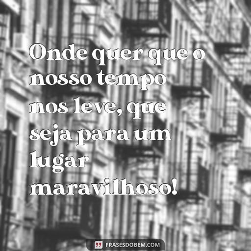 20 Frases MSN para Recordar os Bons Momentos do Passado Onde quer que o nosso tempo nos leve, que seja para um lugar maravilhoso!