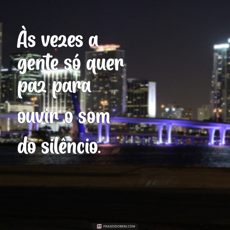 as vezes a gente so quer paz Às vezes a gente só quer paz para ouvir o som do silêncio.