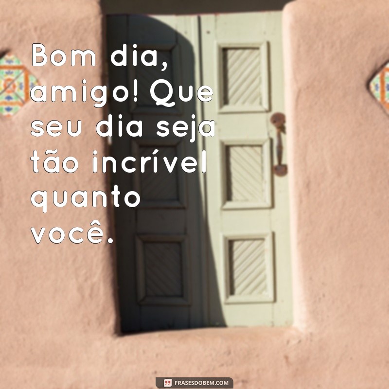 frases bom dia amigo Bom dia, amigo! Que seu dia seja tão incrível quanto você.