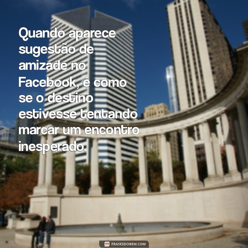 quando aparece sugestão de amizade no facebook Quando aparece sugestão de amizade no Facebook, é como se o destino estivesse tentando marcar um encontro inesperado.