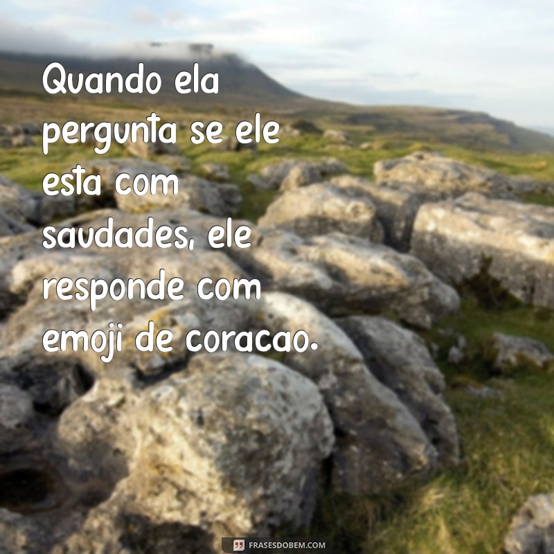 ele responde com emoji de coração Quando ela pergunta se ele está com saudades, ele responde com emoji de coração.