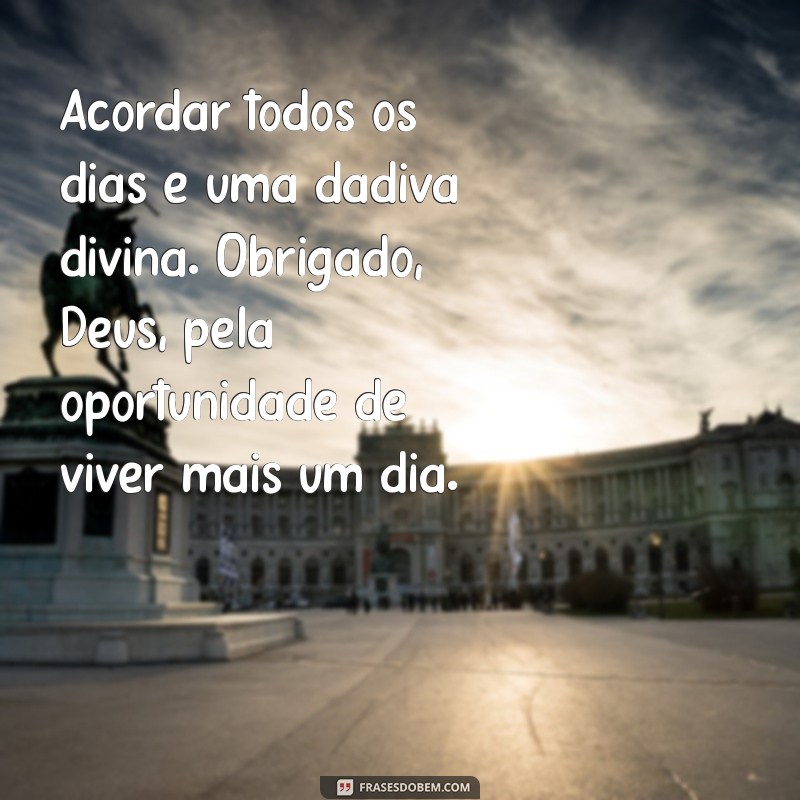 mensagem de felicidade e gratidão a deus Acordar todos os dias é uma dádiva divina. Obrigado, Deus, pela oportunidade de viver mais um dia.