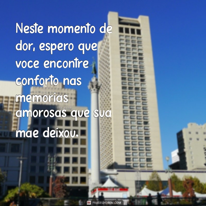 mensagem para alguem que perdeu a mae Neste momento de dor, espero que você encontre conforto nas memórias amorosas que sua mãe deixou.