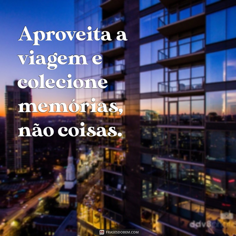 aproveita a viagem Aproveita a viagem e colecione memórias, não coisas.