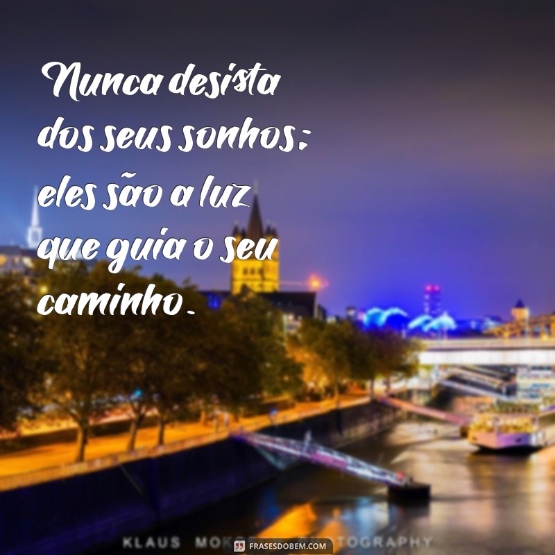 frases não desista dos seus sonhos Nunca desista dos seus sonhos; eles são a luz que guia o seu caminho.