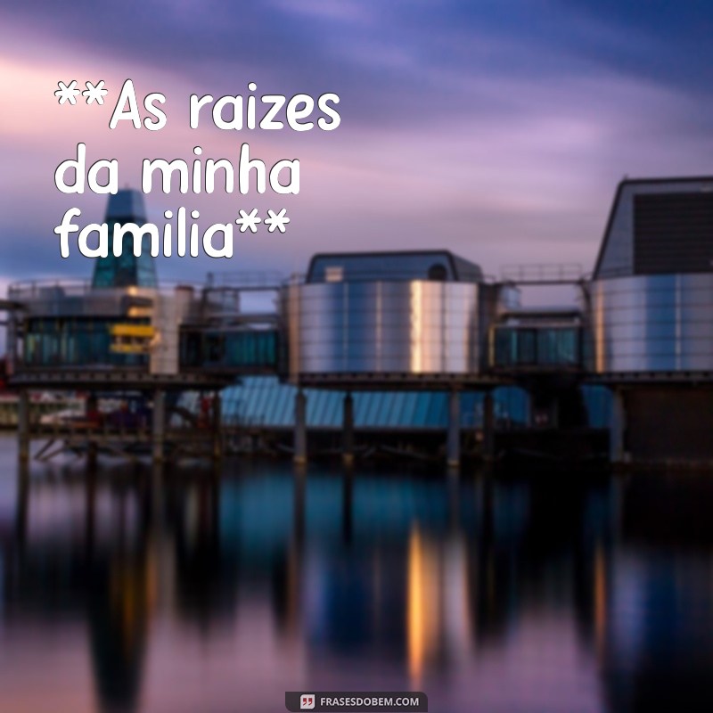 texto sobre minha família **As raízes da minha família**