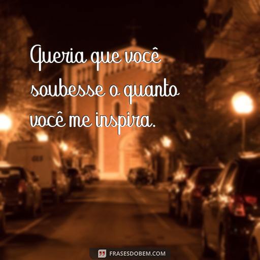 Frases que Você Queria Tanto Dizer: Uma Coleção de Palavras de Amor e Carinho Queria que você soubesse o quanto você me inspira.