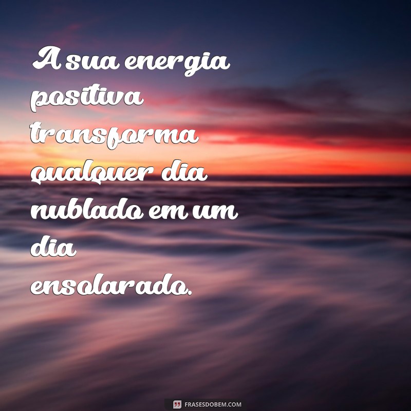 como elogiar uma amiga A sua energia positiva transforma qualquer dia nublado em um dia ensolarado.