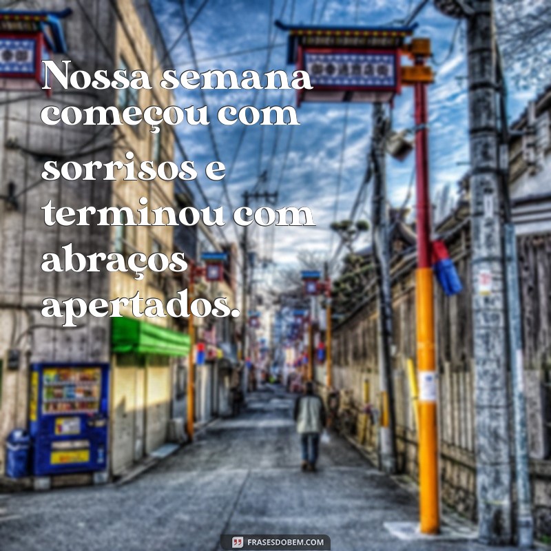 nossa semana Nossa semana começou com sorrisos e terminou com abraços apertados.