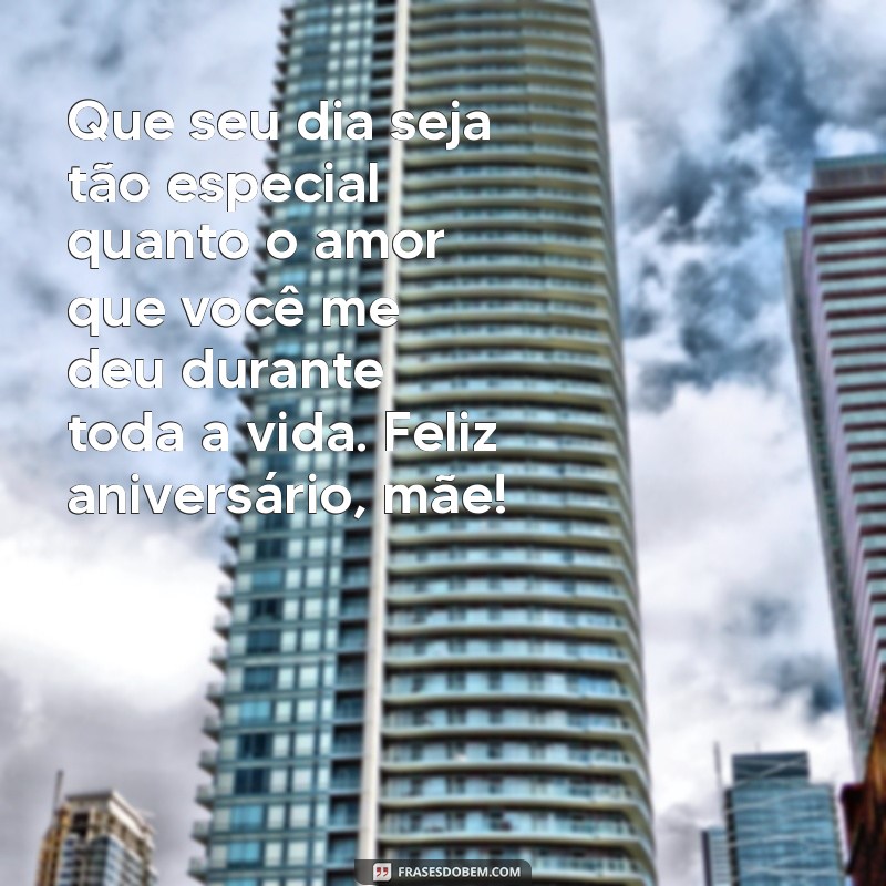 mensagens aniversario mae Que seu dia seja tão especial quanto o amor que você me deu durante toda a vida. Feliz aniversário, mãe!