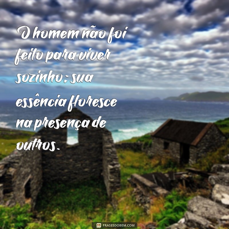 o homem não foi feito para viver sozinho O homem não foi feito para viver sozinho; sua essência floresce na presença de outros.