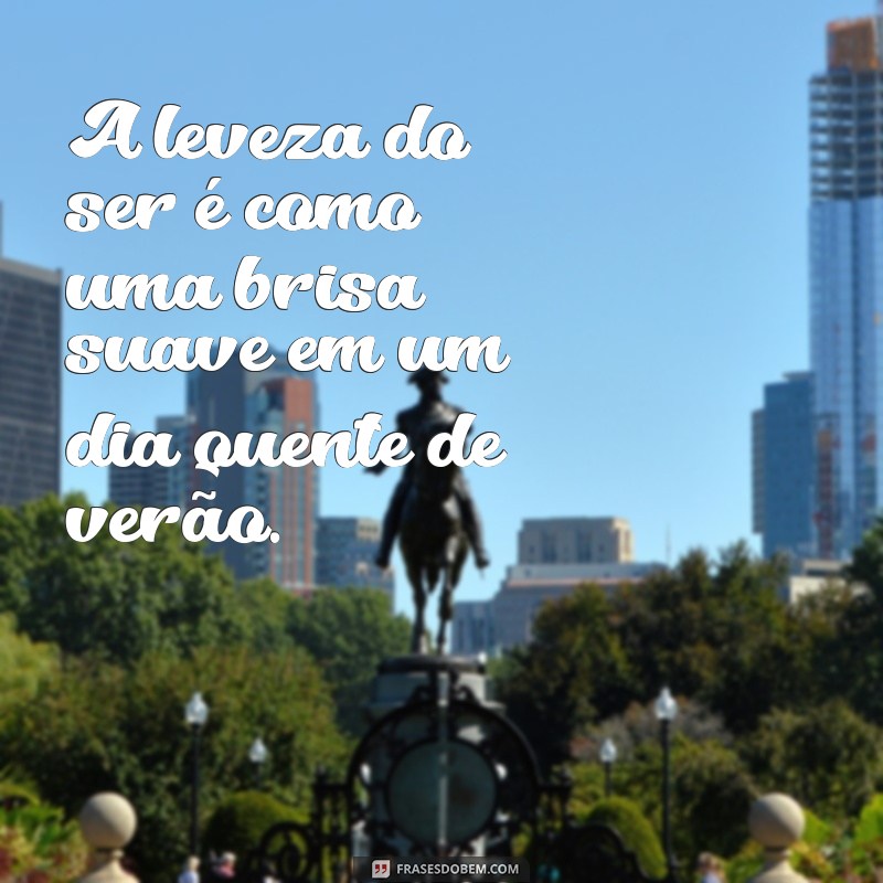 frases com leveza A leveza do ser é como uma brisa suave em um dia quente de verão.