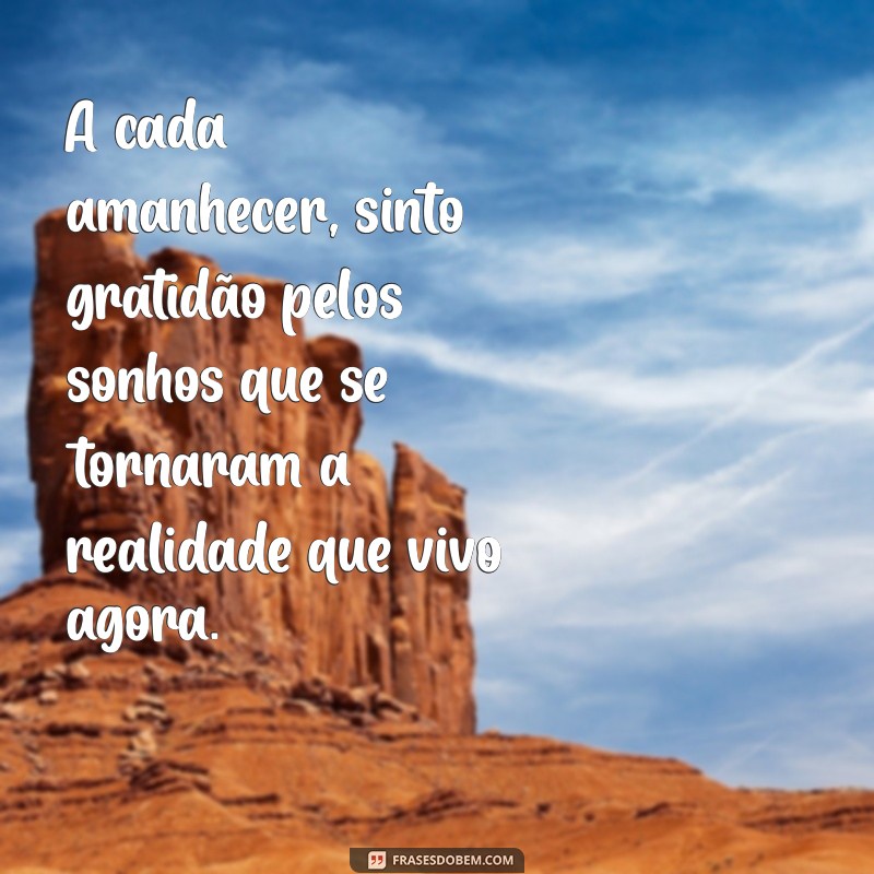 mensagem de sonhos realizados A cada amanhecer, sinto gratidão pelos sonhos que se tornaram a realidade que vivo agora.